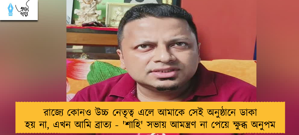 রাজ্যে কোনও উচ্চ নেতৃত্ব এলে আমাকে সেই অনুষ্ঠানে ডাকা হয় না, এখন আমি ব্রাত্য - 'শাহি' সভায় আমন্ত্রণ না পেয়ে ক্ষুব্ধ অনুপম