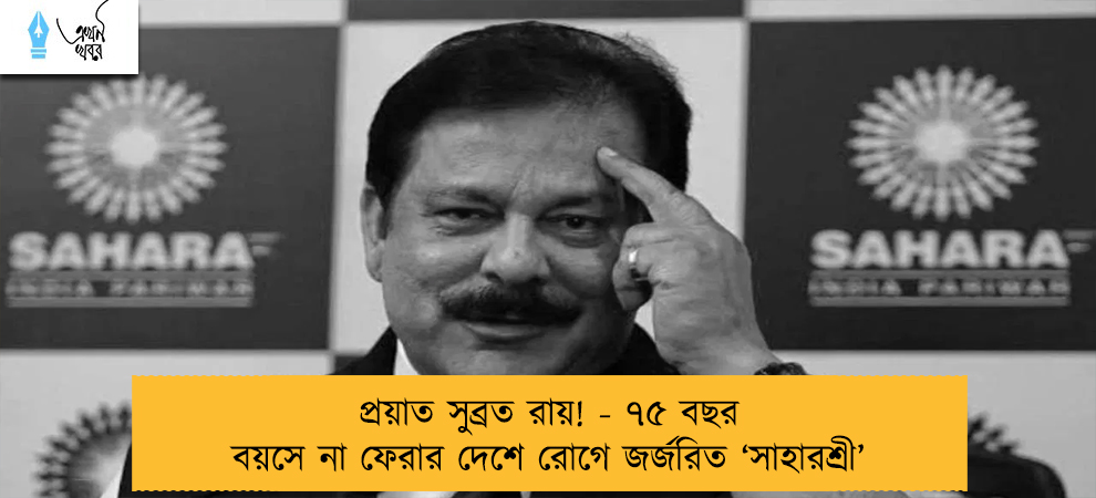 প্রয়াত সুব্রত রায়! - ৭৫ বছর বয়সে না ফেরার দেশে রোগে জর্জরিত ‘সাহারশ্রী’