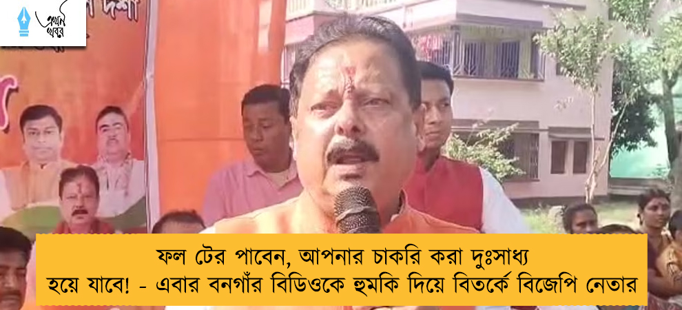 ফল টের পাবেন, আপনার চাকরি করা দুঃসাধ্য হয়ে যাবে! - এবার বনগাঁর বিডিওকে হুমকি দিয়ে বিতর্কে বিজেপি নেতার