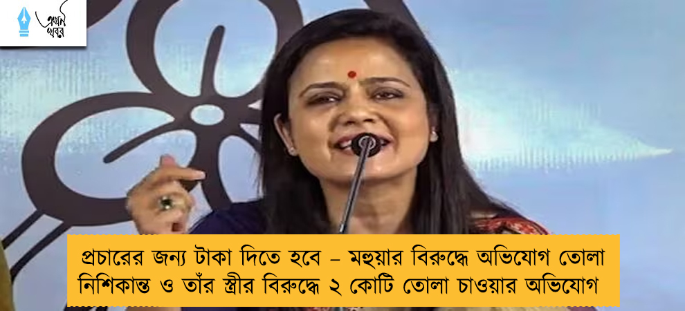 প্রচারের জন্য টাকা দিতে হবে – মহুয়ার বিরুদ্ধে অভিযোগ তোলা নিশিকান্ত ও তাঁর স্ত্রীর বিরুদ্ধে ২ কোটি তোলা চাওয়ার অভিযোগ