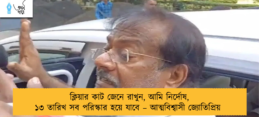 ক্লিয়ার কাট জেনে রাখুন, আমি নির্দোষ, ১৩ তারিখ সব পরিস্কার হয়ে যাবে – আত্মবিশ্বাসী জ্যোতিপ্রিয়