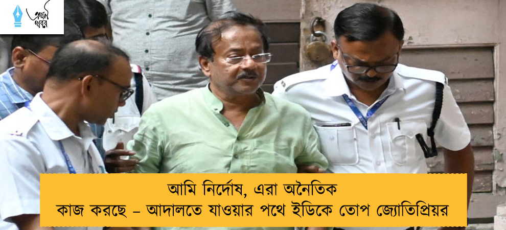 আমি নির্দোষ, এরা অনৈতিক কাজ করছে – আদালতে যাওয়ার পথে ইডিকে তোপ জ্যোতিপ্রিয়র