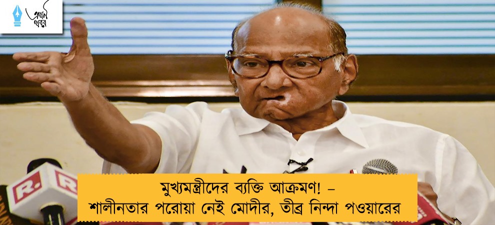 মুখ্যমন্ত্রীদের ব্যক্তি আক্রমণ! – শালীনতার পরোয়া নেই মোদীর, তীব্র নিন্দা পওয়ারের