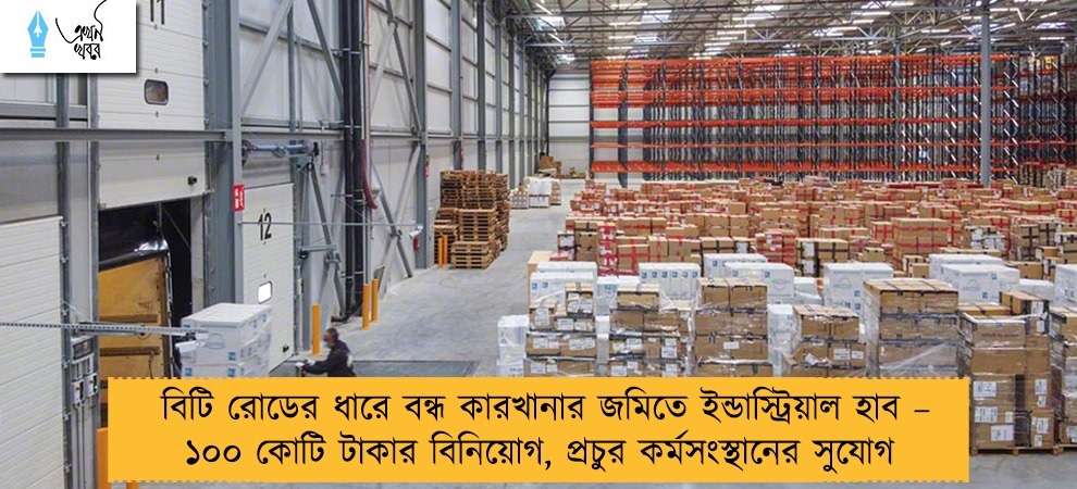 বিটি রোডের ধারে বন্ধ কারখানার জমিতে ইন্ডাস্ট্রিয়াল হাব – ১০০ কোটি টাকার বিনিয়োগ, প্রচুর কর্মসংস্থানের সুযোগ