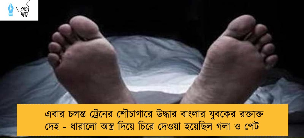 এবার চলন্ত ট্রেনের শৌচাগারে উদ্ধার বাংলার যুবকের রক্তাক্ত দেহ - ধারালো অস্ত্র দিয়ে চিরে দেওয়া হয়েছিল গলা ও পেট