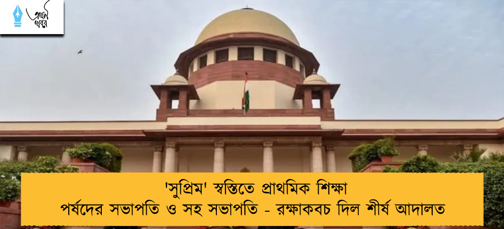 'সুপ্রিম' স্বস্তিতে প্রাথমিক শিক্ষা পর্ষদের সভাপতি ও সহ সভাপতি - রক্ষাকবচ দিল শীর্ষ আদালত
