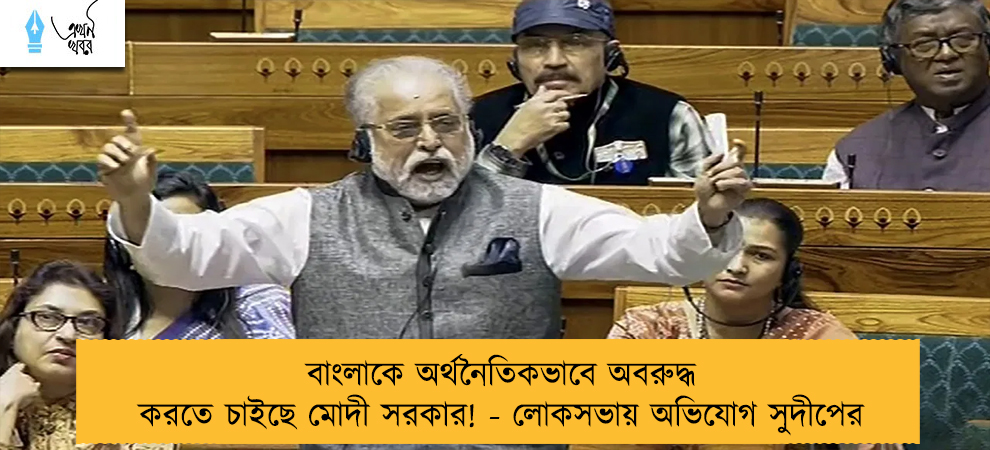বাংলাকে অর্থনৈতিকভাবে অবরুদ্ধ করতে চাইছে মোদী সরকার! - লোকসভায় অভিযোগ সুদীপের