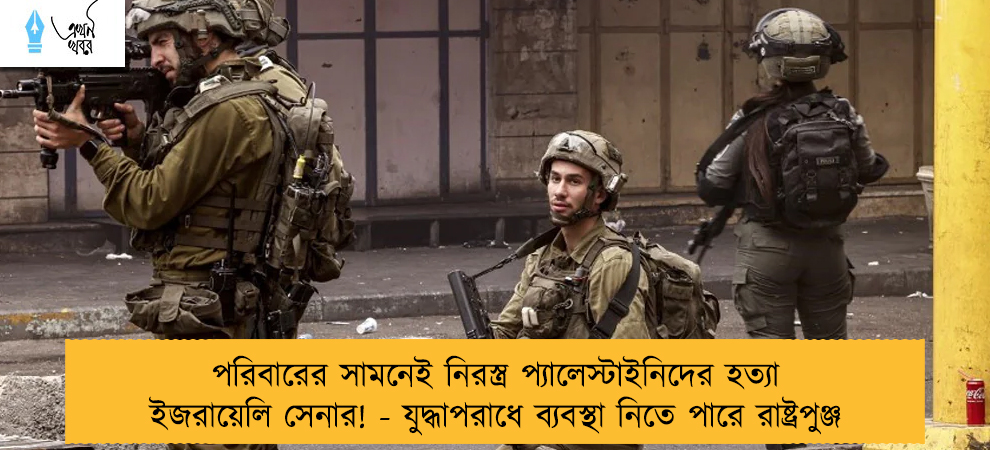 পরিবারের সামনেই নিরস্ত্র প্যালেস্টাইনিদের হত্যা ইজরায়েলি সেনার! - যুদ্ধাপরাধে ব্যবস্থা নিতে পারে রাষ্ট্রপুঞ্জ
