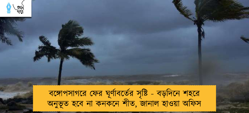 বঙ্গোপসাগরে ফের ঘূর্ণাবর্তের সৃষ্টি - বড়দিনে শহরে অনুভূত হবে না কনকনে শীত, জানাল হাওয়া অফিস