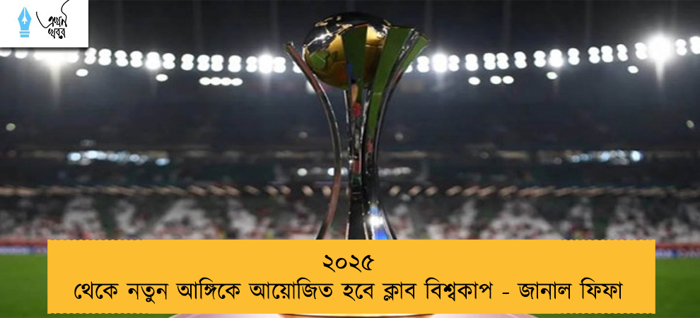 ২০২৫ থেকে নতুন আঙ্গিকে আয়োজিত হবে ক্লাব বিশ্বকাপ - জানাল ফিফা