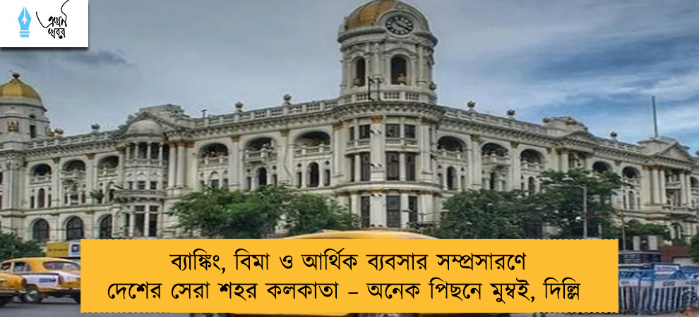 ব্যাঙ্কিং, বিমা ও আর্থিক ব্যবসার সম্প্রসারণে দেশের সেরা শহর কলকাতা – অনেক পিছনে মুম্বই, দিল্লি
