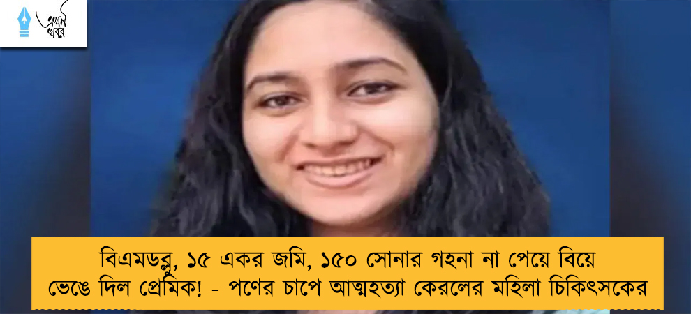 বিএমডব্লু, ১৫ একর জমি, ১৫০ সোনার গহনা না পেয়ে বিয়ে ভেঙে দিল প্রেমিক! - পণের চাপে আত্মহত্যা কেরলের মহিলা চিকিৎসকের