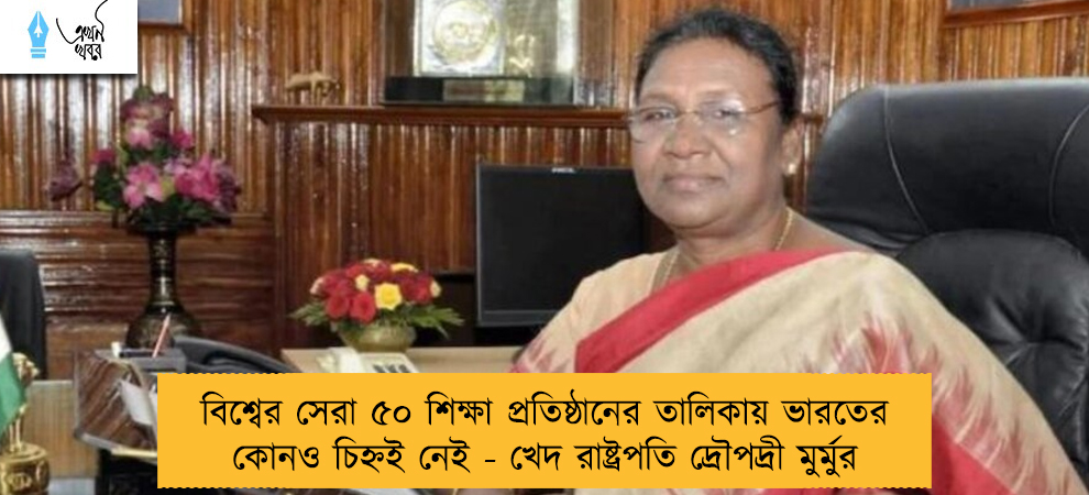বিশ্বের সেরা ৫০ শিক্ষা প্রতিষ্ঠানের তালিকায় ভারতের কোনও চিহ্নই নেই - খেদ রাষ্ট্রপতি দ্রৌপদ্রী মুর্মুর