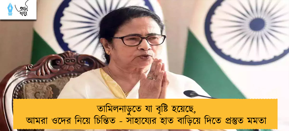 তামিলনাড়ুতে যা বৃষ্টি হয়েছে, আমরা ওদের নিয়ে চিন্তিত - সাহায্যের হাত বাড়িয়ে দিতে প্রস্তুত মমতা