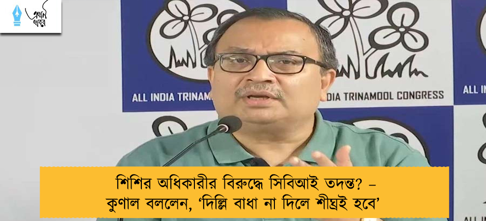শিশির অধিকারীর বিরুদ্ধে সিবিআই তদন্ত? – কুণাল বললেন, ‘দিল্লি বাধা না দিলে শীঘ্রই হবে’
