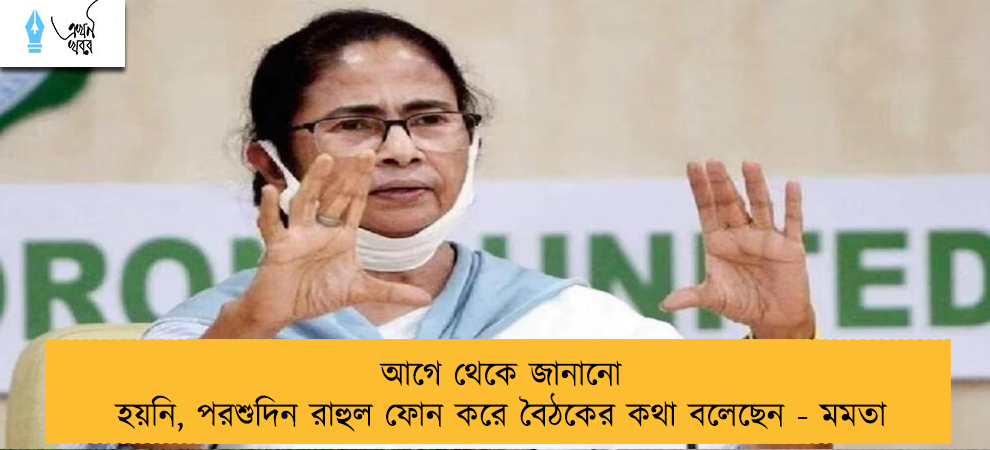আগে থেকে জানানো হয়নি, পরশুদিন রাহুল ফোন করে বৈঠকের কথা বলেছেন - মমতা