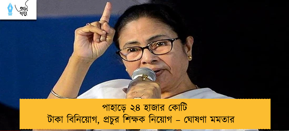 পাহাড়ে ২৪ হাজার কোটি টাকা বিনিয়োগ, প্রচুর শিক্ষক নিয়োগ – ঘোষণা মমতার