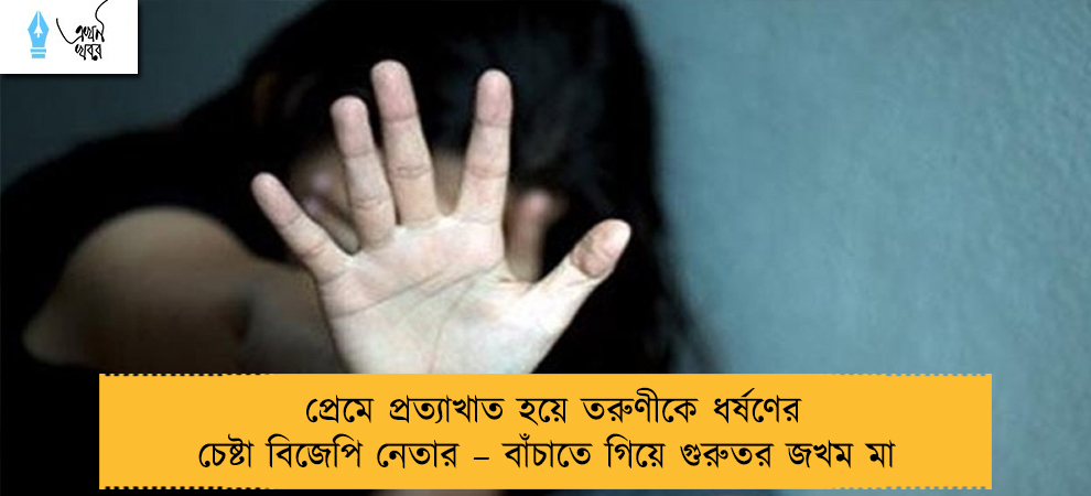 প্রেমে প্রত্যাখাত হয়ে তরুণীকে ধর্ষণের চেষ্টা বিজেপি নেতার – বাঁচাতে গিয়ে গুরুতর জখম মা