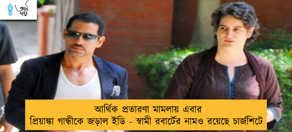 আর্থিক প্রতারণা মামলায় এবার প্রিয়াঙ্কা গান্ধীকে জড়াল ইডি - স্বামী রবার্টের নামও রয়েছে চার্জশিটে