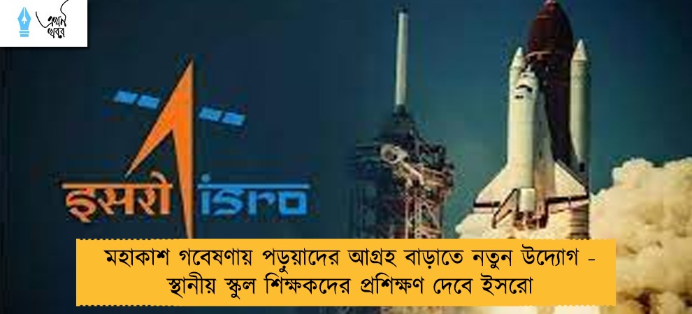 মহাকাশ গবেষণায় পড়ুয়াদের আগ্রহ বাড়াতে নতুন উদ্যোগ - স্থানীয় স্কুল শিক্ষকদের প্রশিক্ষণ দেবে ইসরো