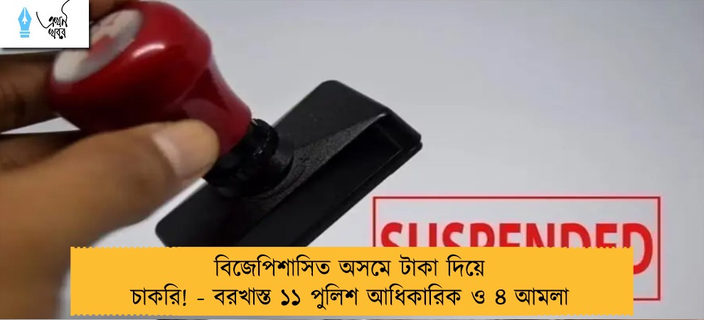 বিজেপিশাসিত অসমে টাকা দিয়ে চাকরি! - বরখাস্ত ১১ পুলিশ আধিকারিক ও ৪ আমলা