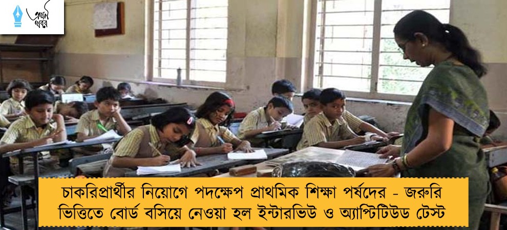 চাকরিপ্রার্থীর নিয়োগে পদক্ষেপ প্রাথমিক শিক্ষা পর্ষদের - জরুরি ভিত্তিতে বোর্ড বসিয়ে নেওয়া হল ইন্টারভিউ ও অ্যাপ্টিটিউড টেস্ট