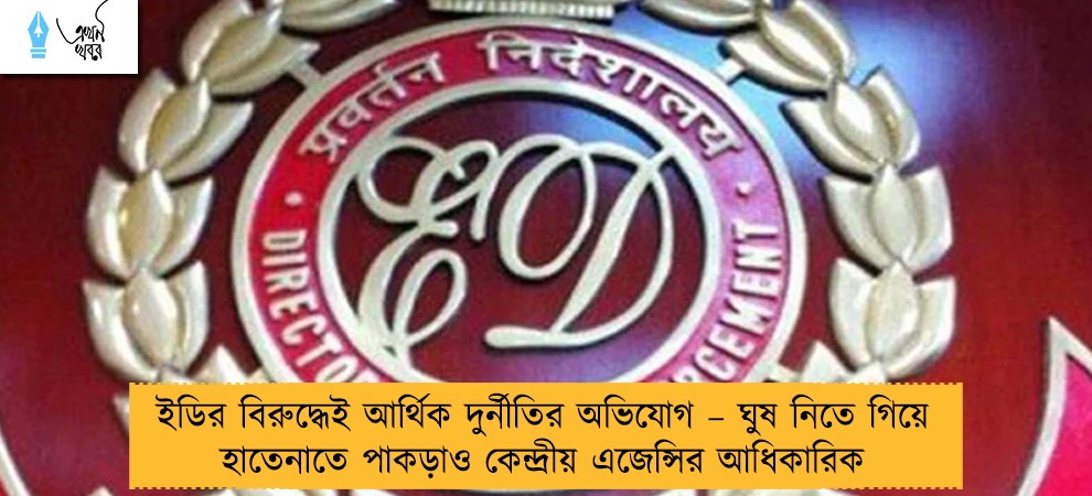ইডির বিরুদ্ধেই আর্থিক দুর্নীতির অভিযোগ – ঘুষ নিতে গিয়ে হাতেনাতে পাকড়াও কেন্দ্রীয় এজেন্সির আধিকারিক