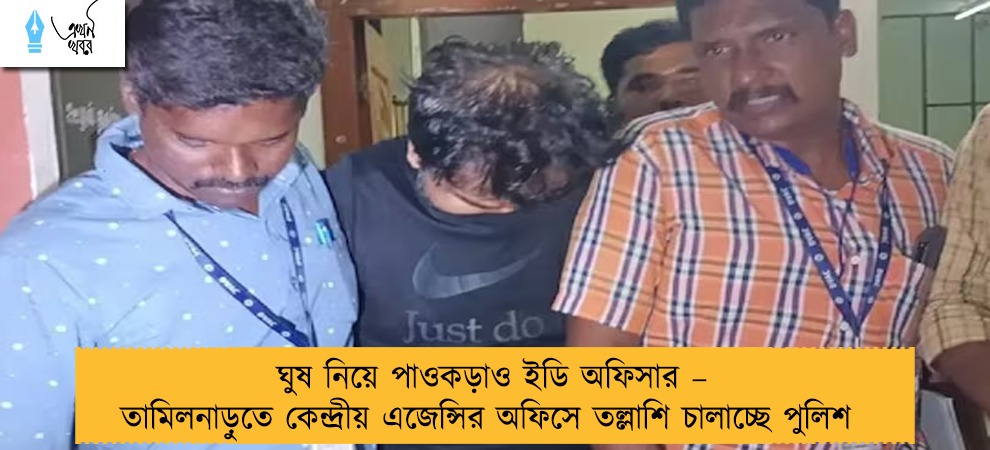 ঘুষ নিয়ে পাওকড়াও ইডি অফিসার – তামিলনাড়ুতে কেন্দ্রীয় এজেন্সির অফিসে তল্লাশি চালাচ্ছে পুলিশ