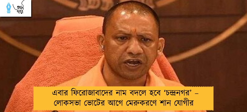 এবার ফিরোজাবাদের নাম বদলে হবে ‘চন্দ্রনগর’ – লোকসভা ভোটের আগে মেরুকরণে শান যোগীর