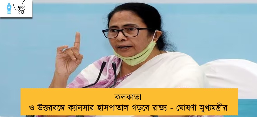 কলকাতা ও উত্তরবঙ্গে ক্যানসার হাসপাতাল গড়বে রাজ্য - ঘোষণা মুখ্যমন্ত্রীর