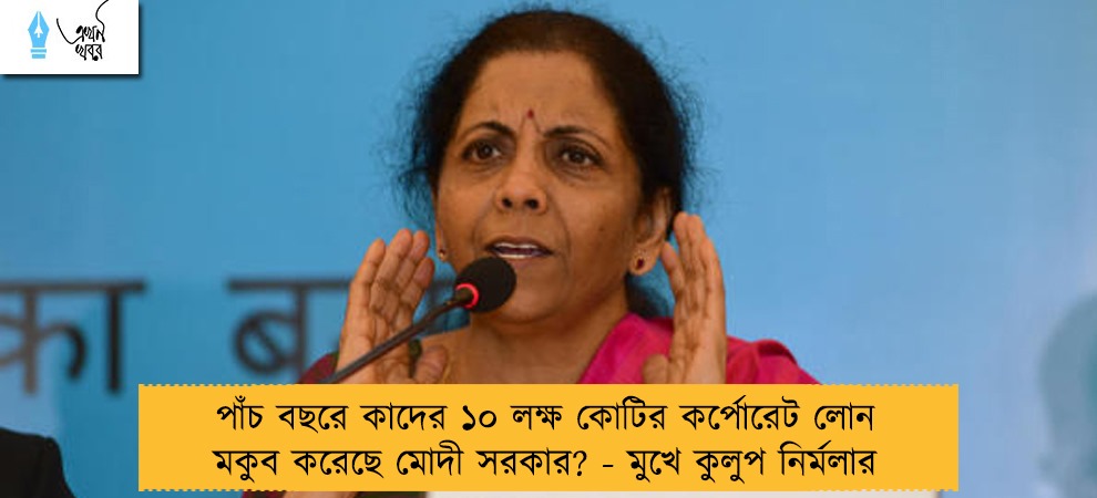 পাঁচ বছরে কাদের ১০ লক্ষ কোটির কর্পোরেট লোন মকুব করেছে মোদী সরকার? - মুখে কুলুপ নির্মলার