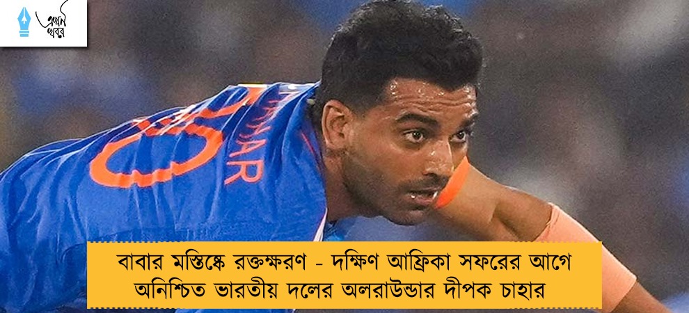 বাবার মস্তিষ্কে রক্তক্ষরণ - দক্ষিণ আফ্রিকা সফরের আগে অনিশ্চিত ভারতীয় দলের অলরাউন্ডার দীপক চাহার