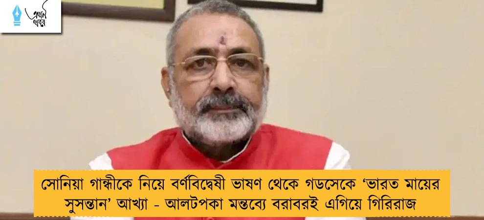 সোনিয়া গান্ধীকে নিয়ে বর্ণবিদ্বেষী ভাষণ থেকে গডসেকে ‘ভারত মায়ের সুসন্তান’ আখ্যা - আলটপকা মন্তব্যে বরাবরই এগিয়ে গিরিরাজ