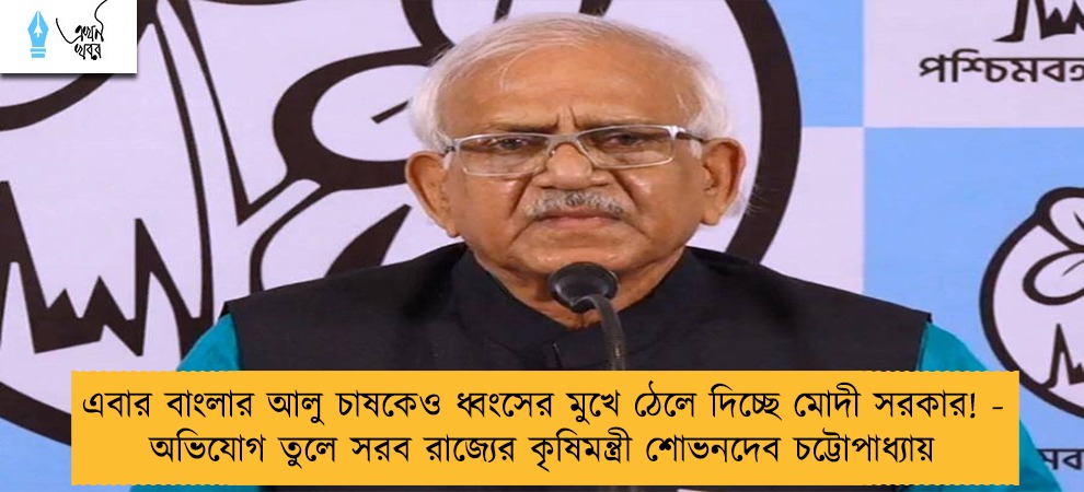 এবার বাংলার আলু চাষকেও ধ্বংসের মুখে ঠেলে দিচ্ছে মোদী সরকার! - অভিযোগ তুলে সরব রাজ্যের কৃষিমন্ত্রী শোভনদেব চট্টোপাধ্যায়