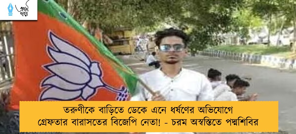 তরুণীকে বাড়িতে ডেকে এনে ধর্ষণের অভিযোগে গ্রেফতার বারাসতের বিজেপি নেতা! - চরম অস্বস্তিতে পদ্মশিবির
