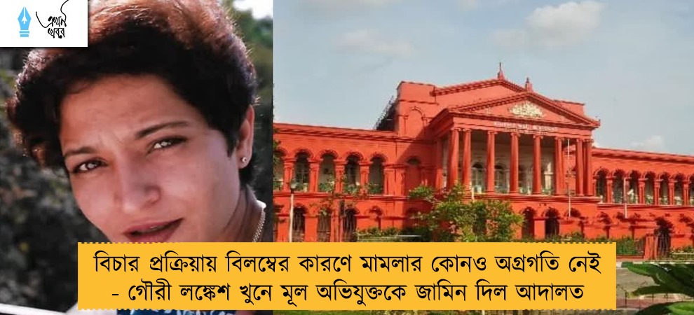 বিচার প্রক্রিয়ায় বিলম্বের কারণে মামলার কোনও অগ্রগতি নেই - গৌরী লঙ্কেশ খুনে মূল অভিযুক্তকে জামিন দিল আদালত