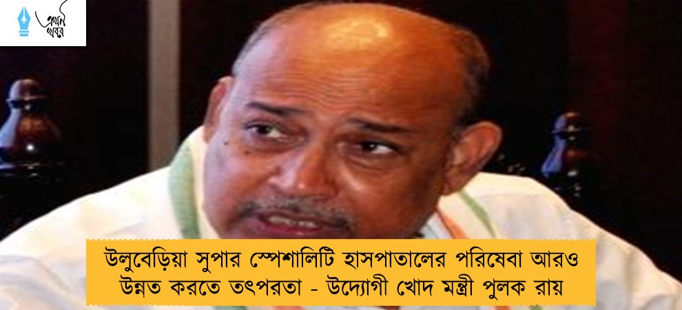 উলুবেড়িয়া সুপার স্পেশালিটি হাসপাতালের পরিষেবা আরও উন্নত করতে তৎপরতা - উদ্যোগী খোদ মন্ত্রী পুলক রায়