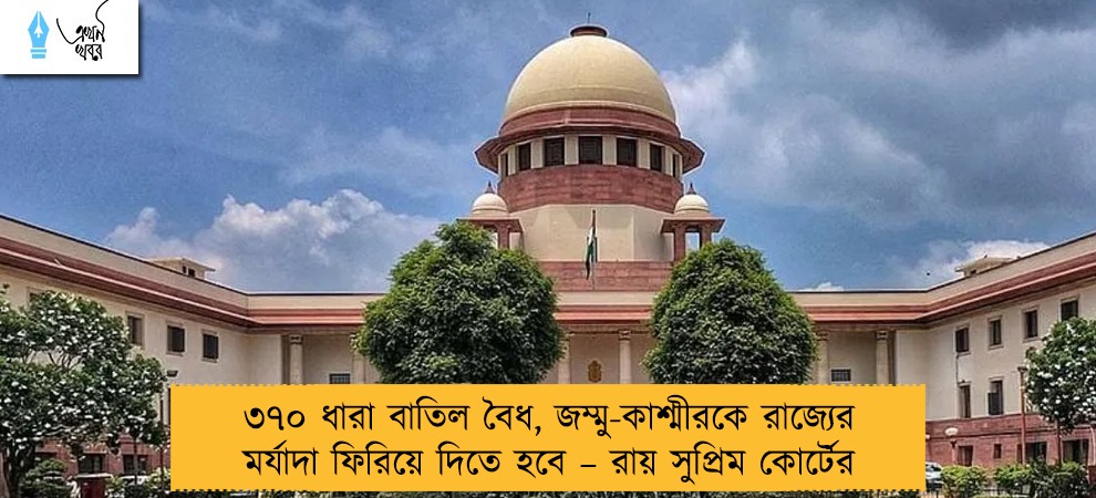 ৩৭০ ধারা বাতিল বৈধ, জম্মু-কাশ্মীরকে রাজ্যের মর্যাদা ফিরিয়ে দিতে হবে – রায় সুপ্রিম কোর্টের