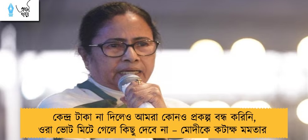 কেন্দ্র টাকা না দিলেও আমরা কোনও প্রকল্প বন্ধ করিনি, ওরা ভোট মিটে গেলে কিছু দেবে না – মোদীকে কটাক্ষ মমতার
