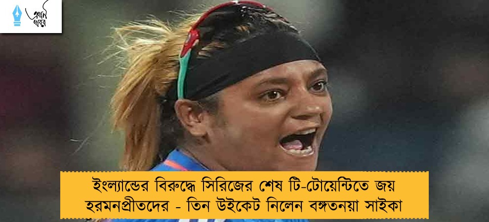 ইংল্যান্ডের বিরুদ্ধে সিরিজের শেষ টি-টোয়েন্টিতে জয় হরমনপ্রীতদের - তিন উইকেট নিলেন বঙ্গতনয়া সাইকা