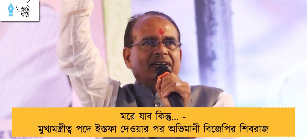 মরে যাব কিন্তু… - মুখ্যমন্ত্রীত্ব পদে ইস্তফা দেওয়ার পর অভিমানী বিজেপির শিবরাজ