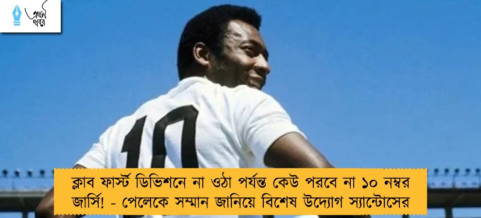 ক্লাব ফার্স্ট ডিভিশনে না ওঠা পর্যন্ত কেউ পরবে না ১০ নম্বর জার্সি! - পেলেকে সম্মান জানিয়ে বিশেষ উদ্যোগ স্যান্টোসের