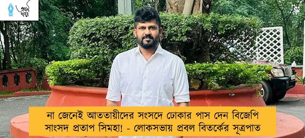 না জেনেই আততায়ীদের সংসদে ঢোকার পাস দেন বিজেপি সাংসদ প্রতাপ সিমহা! - লোকসভায় প্রবল বিতর্কের সূত্রপাত