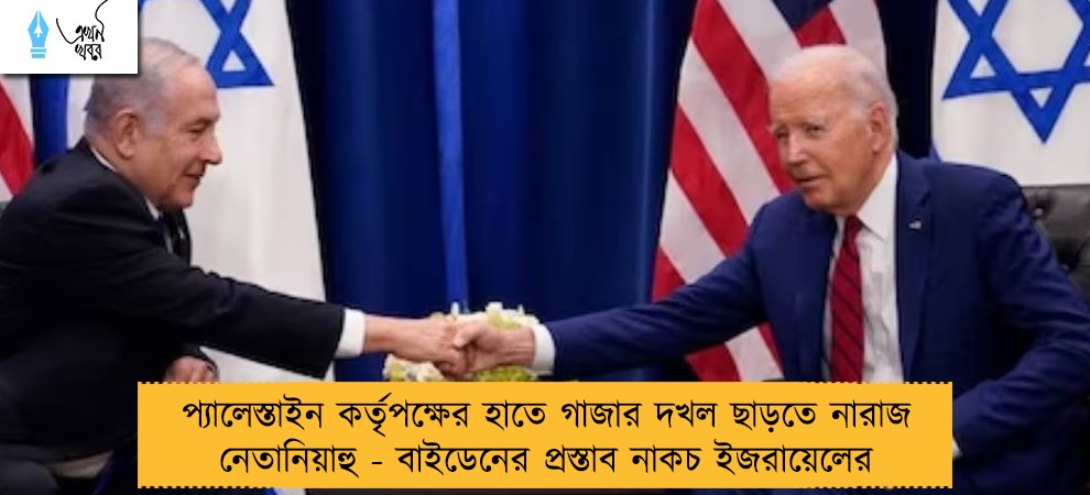 প্যালেস্তাইন কর্তৃপক্ষের হাতে গাজার দখল ছাড়তে নারাজ নেতানিয়াহু - বাইডেনের প্রস্তাব নাকচ ইজরায়েলের