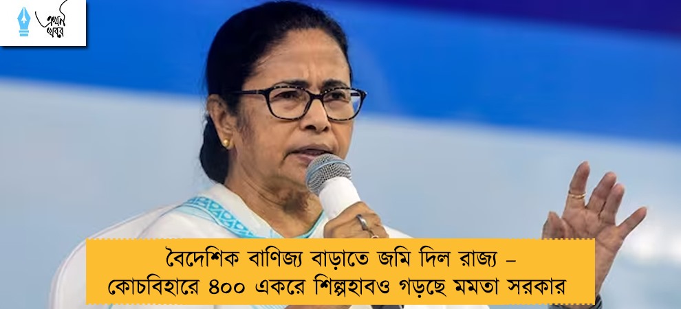 বৈদেশিক বাণিজ্য বাড়াতে জমি দিল রাজ্য – কোচবিহারে ৪০০ একরে শিল্পহাবও গড়ছে মমতা সরকার
