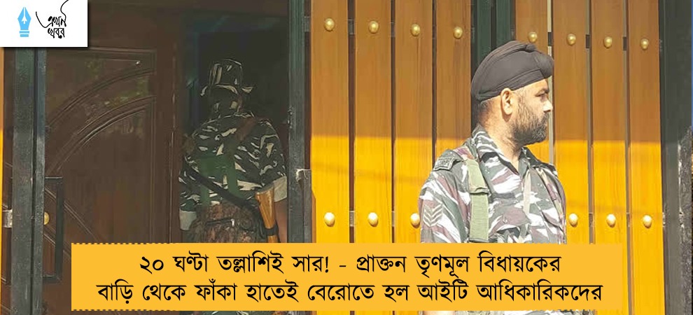 ২০ ঘণ্টা তল্লাশিই সার! - প্রাক্তন তৃণমূল বিধায়কের বাড়ি থেকে ফাঁকা হাতেই বেরোতে হল আইটি আধিকারিকদের