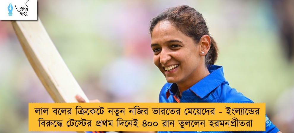 লাল বলের ক্রিকেটে নতুন নজির ভারতের মেয়েদের - ইংল্যান্ডের বিরুদ্ধে টেস্টের প্রথম দিনেই ৪০০ রান তুললেন হরমনপ্রীতরা
