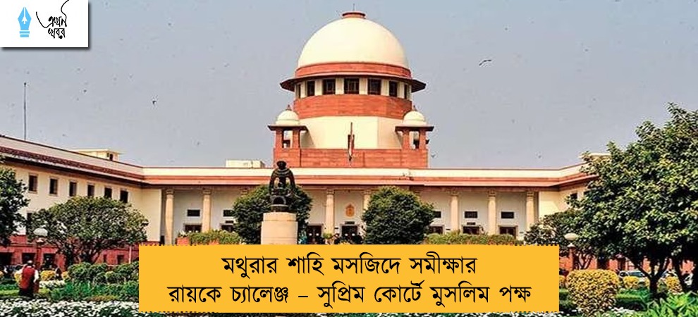 মথুরার শাহি মসজিদে সমীক্ষার রায়কে চ্যালেঞ্জ – সুপ্রিম কোর্টে মুসলিম পক্ষ