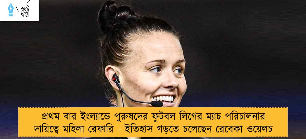 প্রথম বার ইংল্যান্ডে পুরুষদের ফুটবল লিগের ম্যাচ পরিচালনার দায়িত্বে মহিলা রেফারি - ইতিহাস গড়তে চলেছেন রেবেকা ওয়েলচ