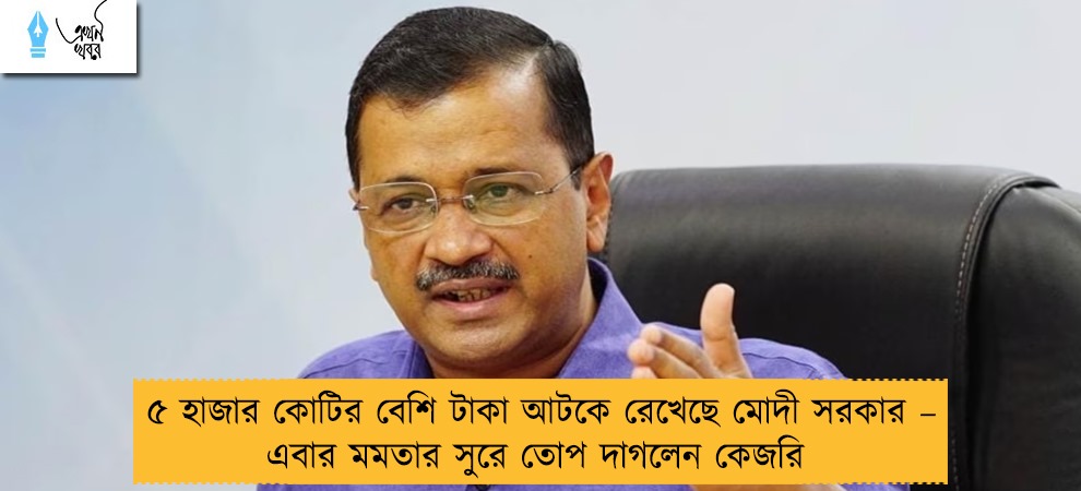 ৫ হাজার কোটির বেশি টাকা আটকে রেখেছে মোদী সরকার – এবার মমতার সুরে তোপ দাগলেন কেজরি